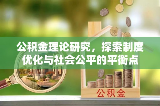 淮阳公积金理论研究，探索制度优化与社会公平的平衡点