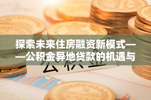 淮阳探索未来住房融资新模式——公积金异地贷款的机遇与挑战