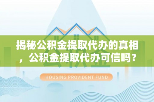 淮阳揭秘公积金提取代办的真相，公积金提取代办可信吗？