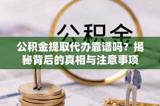 淮阳公积金提取代办靠谱吗？揭秘背后的真相与注意事项