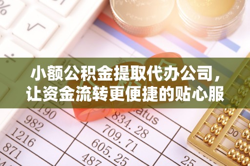 淮阳小额公积金提取代办公司，让资金流转更便捷的贴心服务