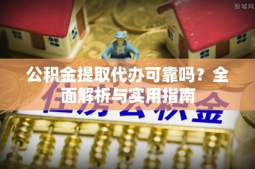 淮阳公积金提取代办可靠吗？全面解析与实用指南