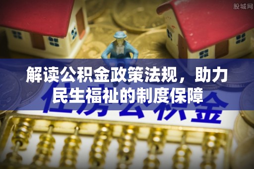 淮阳解读公积金政策法规，助力民生福祉的制度保障