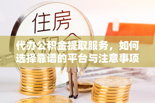 淮阳代办公积金提取服务，如何选择靠谱的平台与注意事项