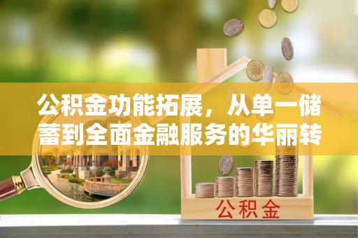 淮阳公积金功能拓展，从单一储蓄到全面金融服务的华丽转身