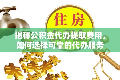 淮阳揭秘公积金代办提取费用，如何选择可靠的代办服务