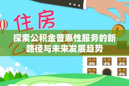 淮阳探索公积金普惠性服务的新路径与未来发展趋势