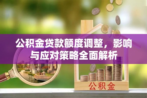 淮阳公积金贷款额度调整，影响与应对策略全面解析