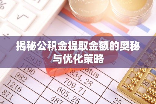 淮阳揭秘公积金提取金额的奥秘与优化策略