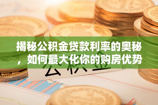 淮阳揭秘公积金贷款利率的奥秘，如何最大化你的购房优势