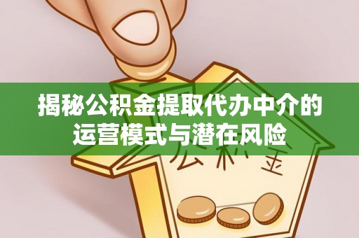 淮阳揭秘公积金提取代办中介的运营模式与潜在风险
