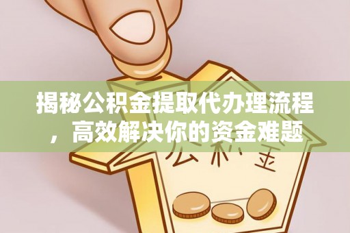 淮阳揭秘公积金提取代办理流程，高效解决你的资金难题