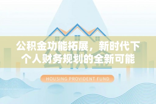 淮阳公积金功能拓展，新时代下个人财务规划的全新可能