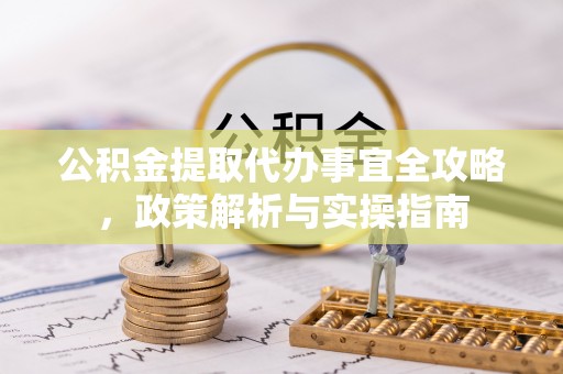 淮阳公积金提取代办事宜全攻略，政策解析与实操指南