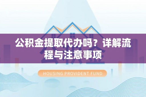 淮阳公积金提取代办吗？详解流程与注意事项