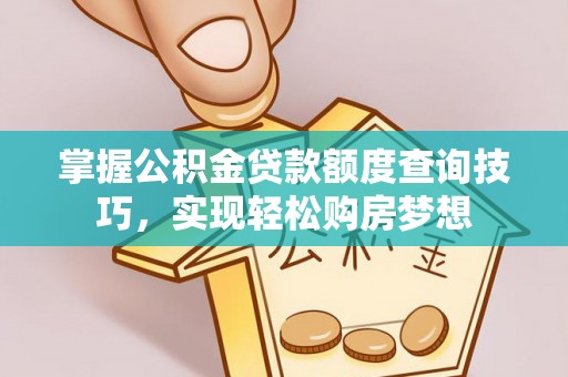 淮阳掌握公积金贷款额度查询技巧，实现轻松购房梦想