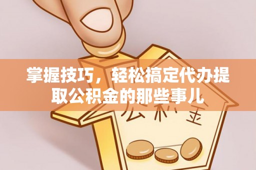 淮阳掌握技巧，轻松搞定代办提取公积金的那些事儿