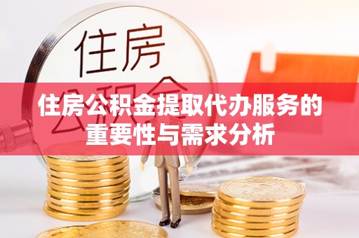 淮阳住房公积金提取代办服务的重要性与需求分析