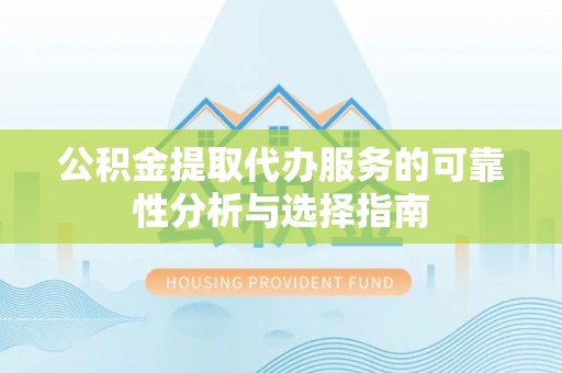 淮阳公积金提取代办服务的可靠性分析与选择指南